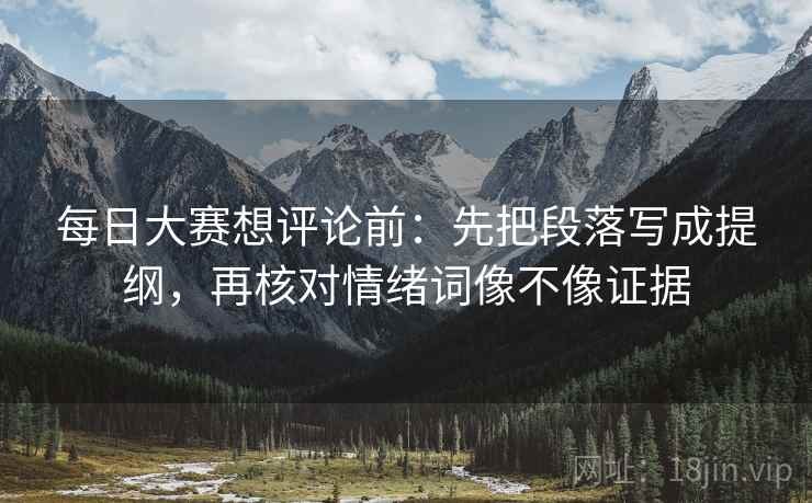 每日大赛想评论前：先把段落写成提纲，再核对情绪词像不像证据