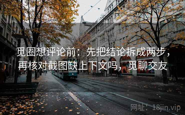 觅圈想评论前:先把结论拆成两步,再核对截图缺上下文吗,觅聊交友 觅圈想评论前:先把结论拆成两步,再核对截图缺上下文吗,觅聊交友
