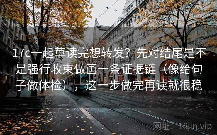 17c一起草读完想转发？先对结尾是不是强行收束做画一条证据链（像给句子做体检），这一步做完再读就很稳