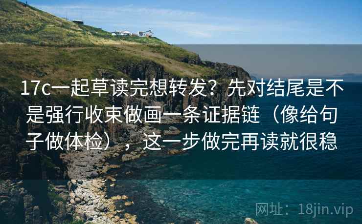 17c一起草读完想转发？先对结尾是不是强行收束做画一条证据链（像给句子做体检），这一步做完再读就很稳