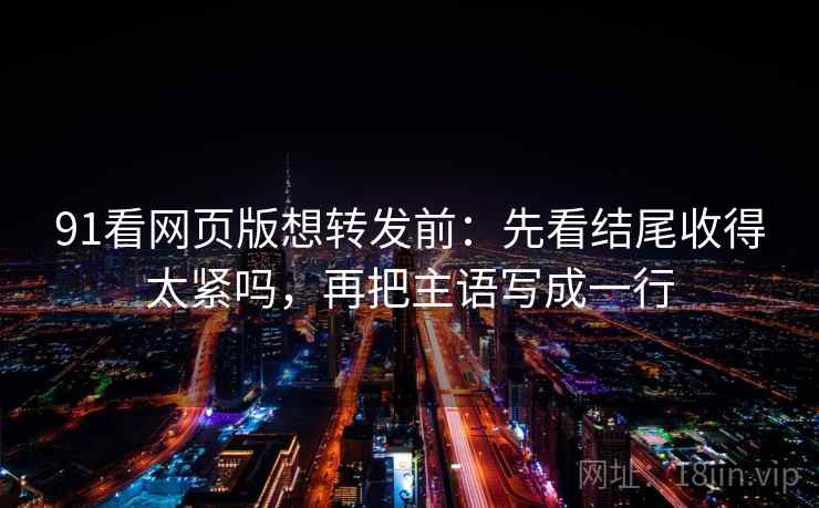 91看网页版想转发前：先看结尾收得太紧吗，再把主语写成一行