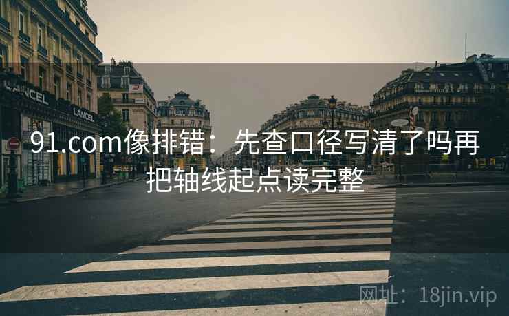 91.com像排错:先查口径写清了吗再把轴线起点读完整 91.com像排错:先查口径写清了吗再把轴线起点读完整