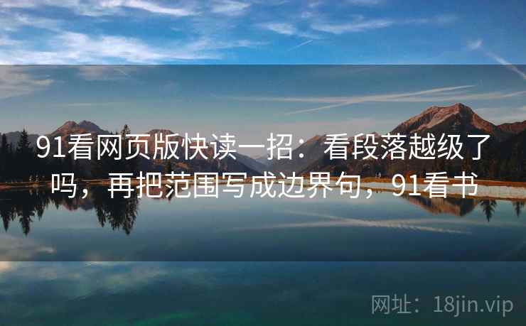 91看网页版快读一招：看段落越级了吗，再把范围写成边界句，91看书