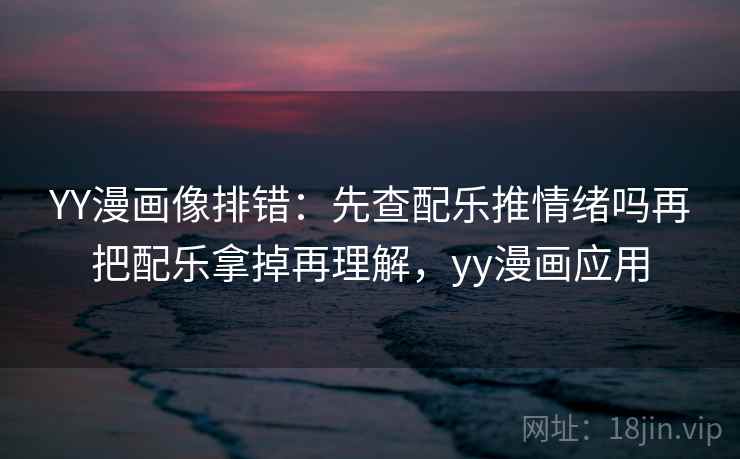 YY漫画像排错：先查配乐推情绪吗再把配乐拿掉再理解，yy漫画应用