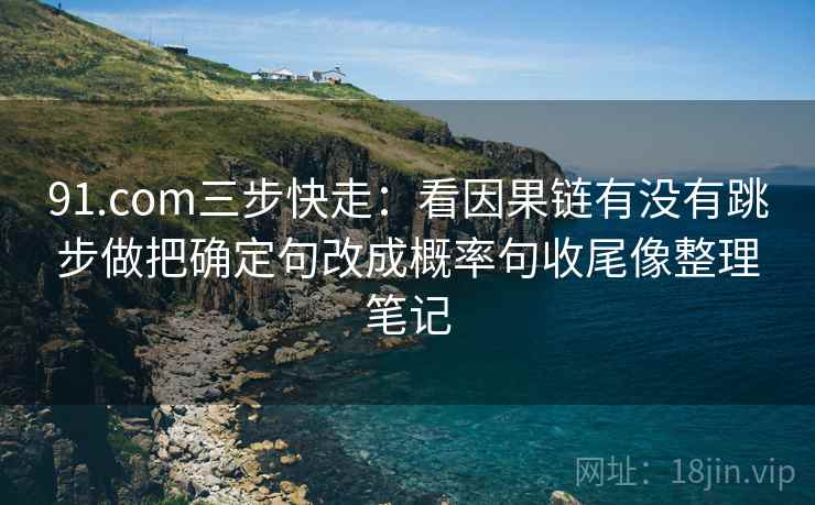 91.com三步快走：看因果链有没有跳步做把确定句改成概率句收尾像整理笔记