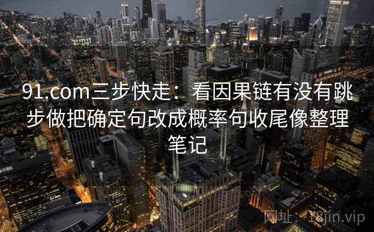 91.com三步快走：看因果链有没有跳步做把确定句改成概率句收尾像整理笔记