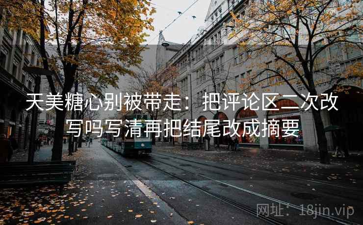天美糖心别被带走：把评论区二次改写吗写清再把结尾改成摘要