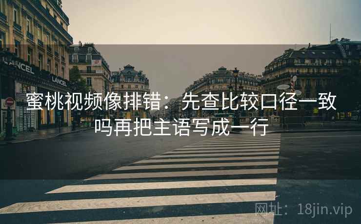 蜜桃视频像排错:先查比较口径一致吗再把主语写成一行 蜜桃视频像排错:先查比较口径一致吗再把主语写成一行
