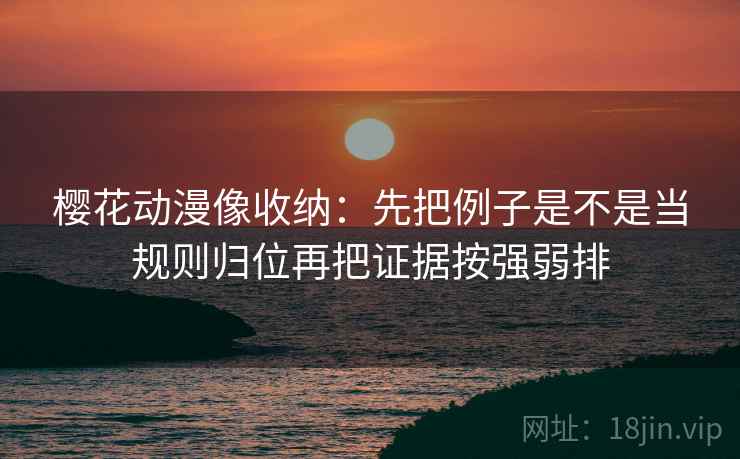 樱花动漫像收纳：先把例子是不是当规则归位再把证据按强弱排