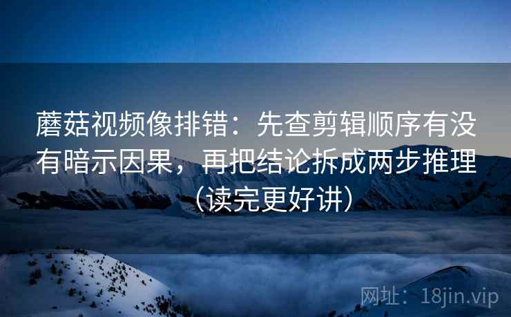 蘑菇视频像排错:先查剪辑顺序有没有暗示因果,再把结论拆成两步推理(读完更好讲) 蘑菇视频像排错:先查剪辑顺序有没有暗示因果,再把结论拆成两步推理(读完更好讲)
