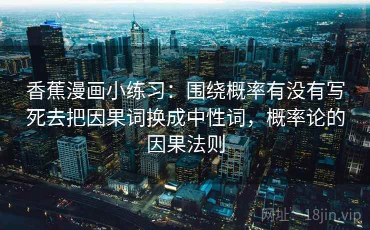香蕉漫画小练习:围绕概率有没有写死去把因果词换成中性词,概率论的因果法则 香蕉漫画小练习:围绕概率有没有写死去把因果词换成中性词,概率论的因果法则