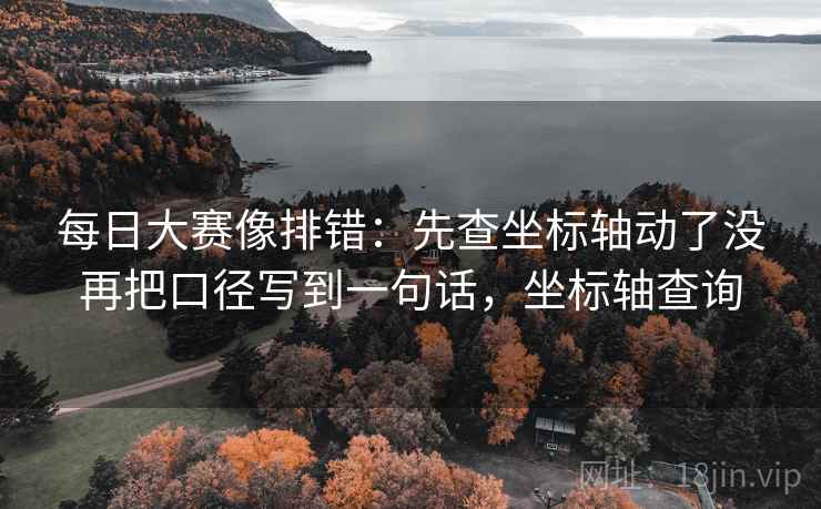 每日大赛像排错：先查坐标轴动了没再把口径写到一句话，坐标轴查询