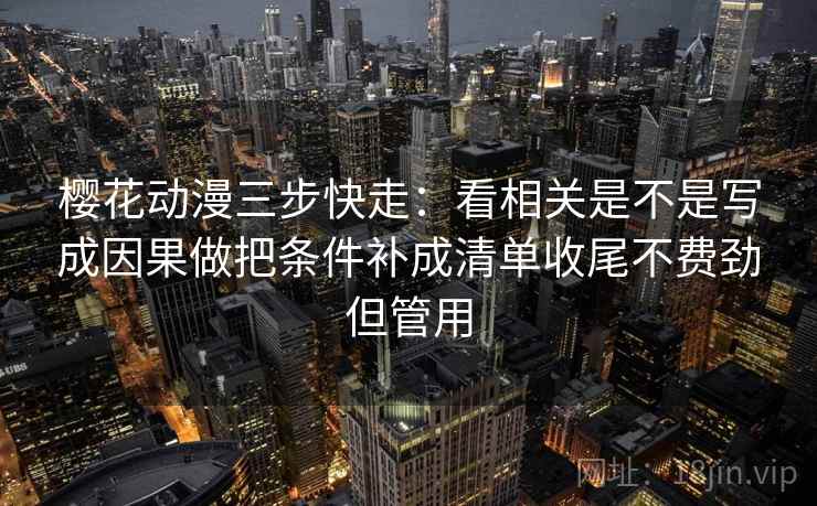 樱花动漫三步快走：看相关是不是写成因果做把条件补成清单收尾不费劲但管用