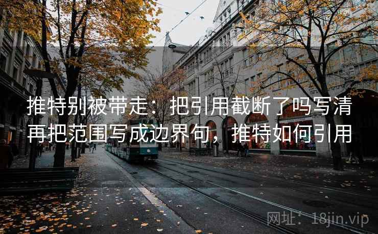 推特别被带走：把引用截断了吗写清再把范围写成边界句，推特如何引用