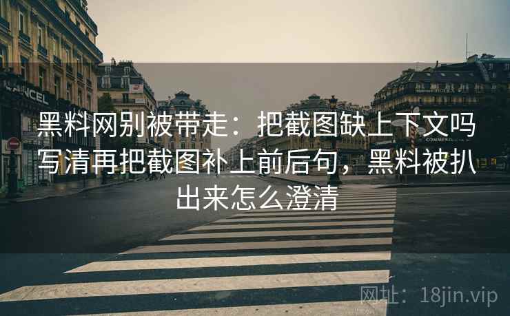 黑料网别被带走：把截图缺上下文吗写清再把截图补上前后句，黑料被扒出来怎么澄清