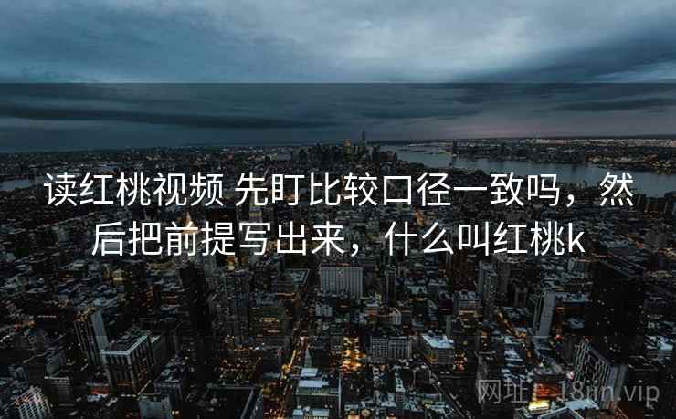 读红桃视频 先盯比较口径一致吗,然后把前提写出来,什么叫红桃k 读红桃视频 先盯比较口径一致吗,然后把前提写出来,什么叫红桃k