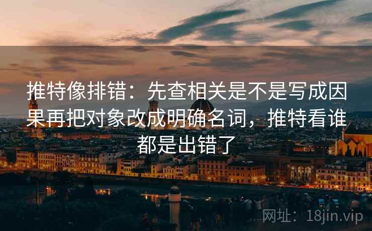 推特像排错:先查相关是不是写成因果再把对象改成明确名词,推特看谁都是出错了 推特像排错:先查相关是不是写成因果再把对象改成明确名词,推特看谁都是出错了