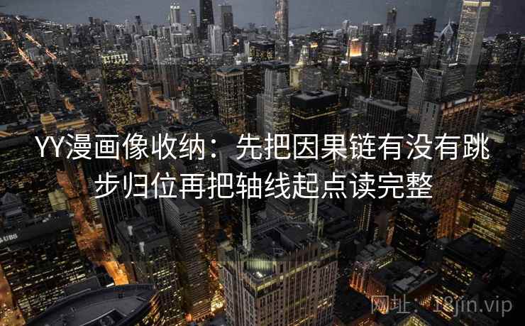 YY漫画像收纳：先把因果链有没有跳步归位再把轴线起点读完整